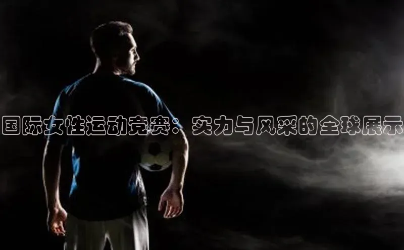国际女性运动竞赛：实力与风采的全球展示