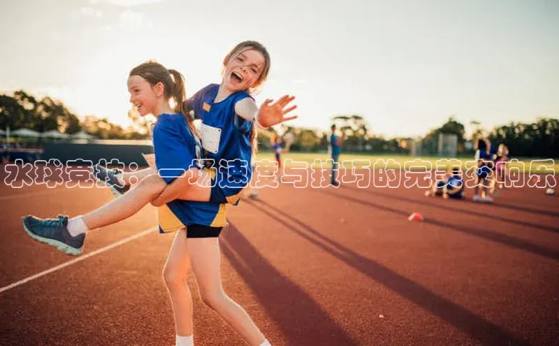 水球竞技：一场速度与技巧的完美交响乐